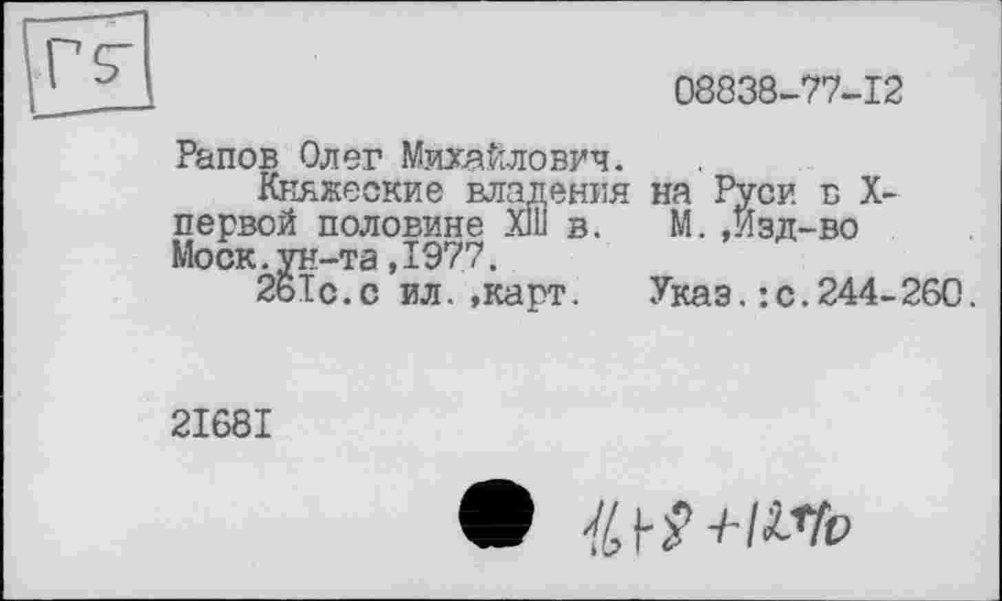 ﻿08838-77-12
Рапов Олег Михайлович.
Княжеские владения на Руси б X-первой половине X1U в. М. ,Изд-во Моск.ун-та,1977.
2ь1с.с ил. »карт. Указ.: с.244-260.
2I68I
